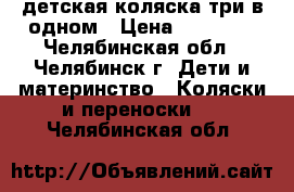 детская коляска три в одном › Цена ­ 10 000 - Челябинская обл., Челябинск г. Дети и материнство » Коляски и переноски   . Челябинская обл.